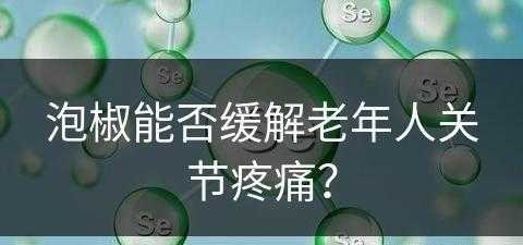 泡椒能否缓解老年人关节疼痛？